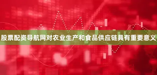 股票配资导航网对农业生产和食品供应链具有重要意义