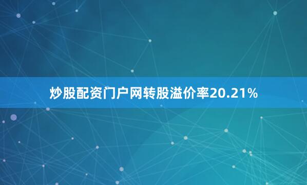 炒股配资门户网转股溢价率20.21%