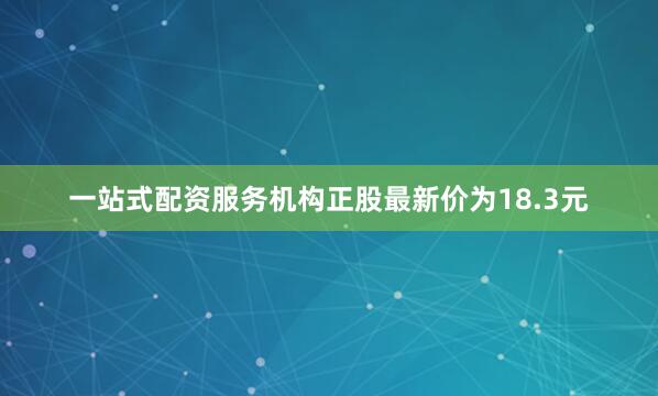 一站式配资服务机构正股最新价为18.3元