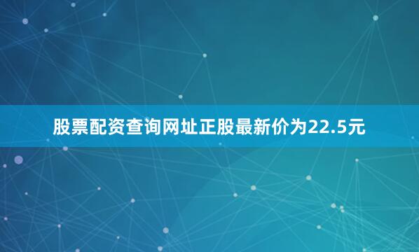 股票配资查询网址正股最新价为22.5元