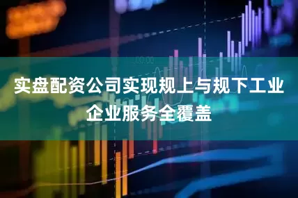实盘配资公司实现规上与规下工业企业服务全覆盖
