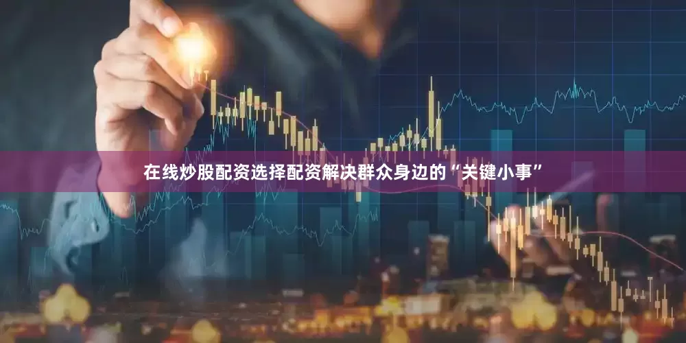 在线炒股配资选择配资解决群众身边的“关键小事”