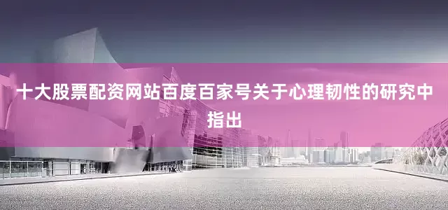 十大股票配资网站百度百家号关于心理韧性的研究中指出