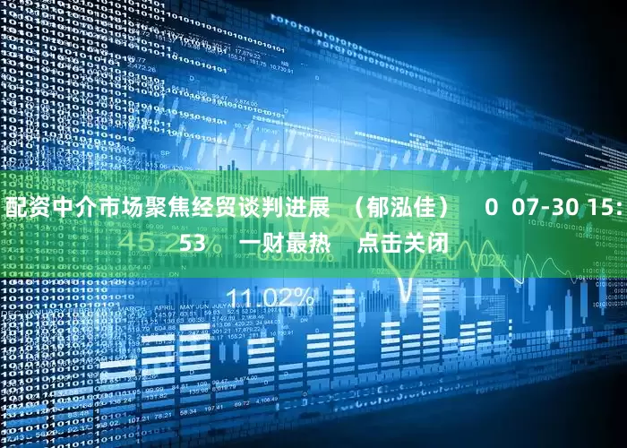 配资中介市场聚焦经贸谈判进展  （郁泓佳）    0  07-30 15:53     一财最热    点击关闭