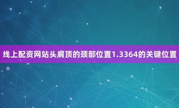 线上配资网站头肩顶的颈部位置1.3364的关键位置