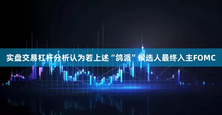 实盘交易杠杆分析认为若上述“鸽派”候选人最终入主FOMC