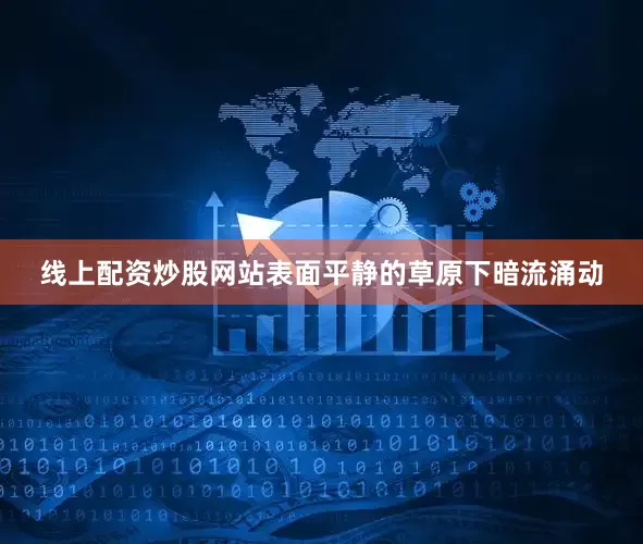 线上配资炒股网站表面平静的草原下暗流涌动