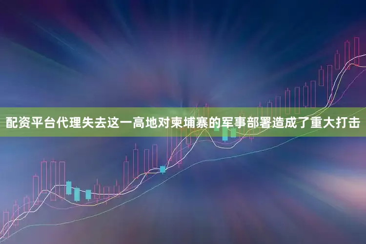 配资平台代理失去这一高地对柬埔寨的军事部署造成了重大打击