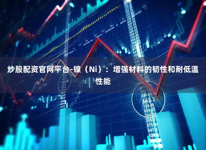 炒股配资官网平台-镍（Ni）：增强材料的韧性和耐低温性能