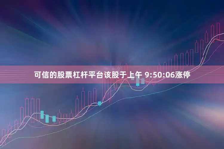 可信的股票杠杆平台该股于上午 9:50:06涨停