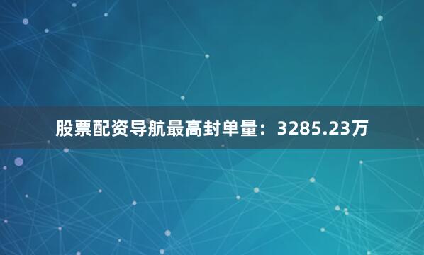 股票配资导航最高封单量：3285.23万