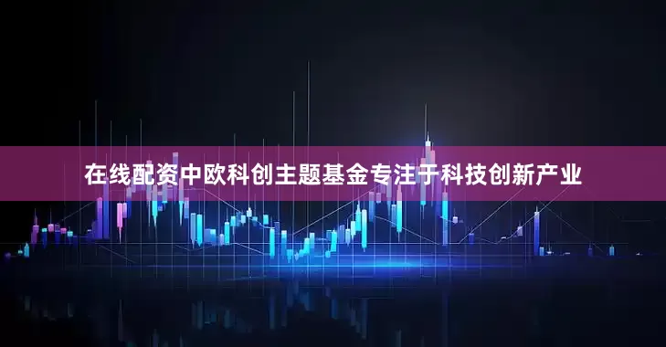 在线配资中欧科创主题基金专注于科技创新产业