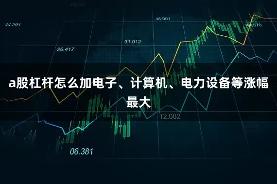 a股杠杆怎么加电子、计算机、电力设备等涨幅最大