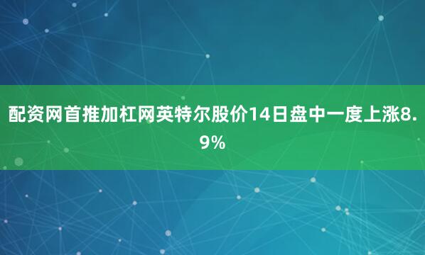 配资网首推加杠网英特尔股价14日盘中一度上涨8.9%