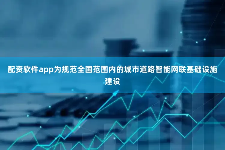 配资软件app为规范全国范围内的城市道路智能网联基础设施建设
