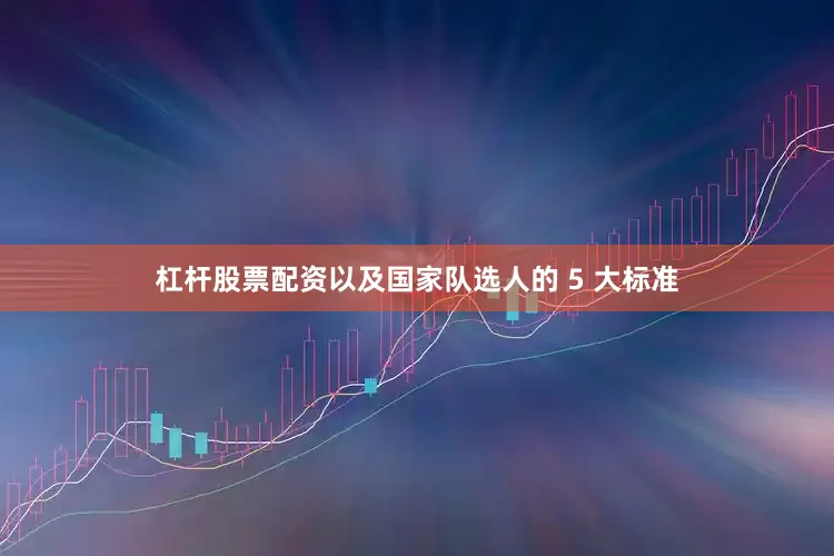 杠杆股票配资以及国家队选人的 5 大标准