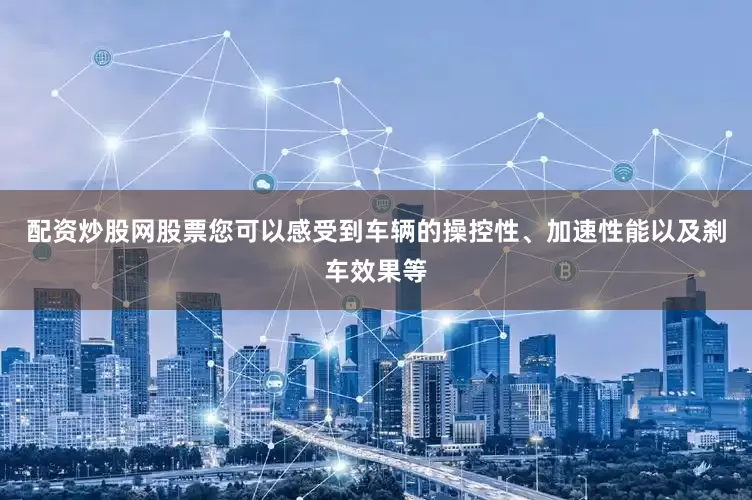 配资炒股网股票您可以感受到车辆的操控性、加速性能以及刹车效果等