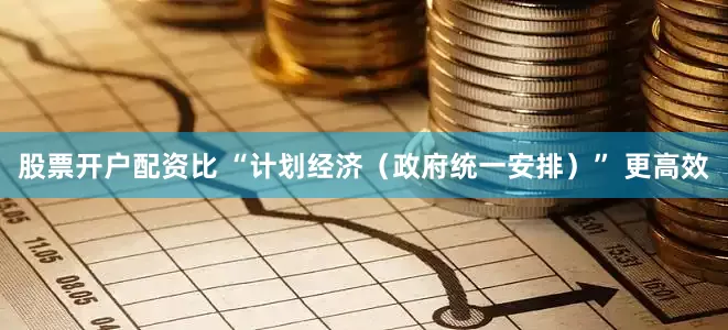 股票开户配资比 “计划经济（政府统一安排）” 更高效
