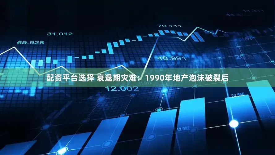 配资平台选择 衰退期灾难：1990年地产泡沫破裂后