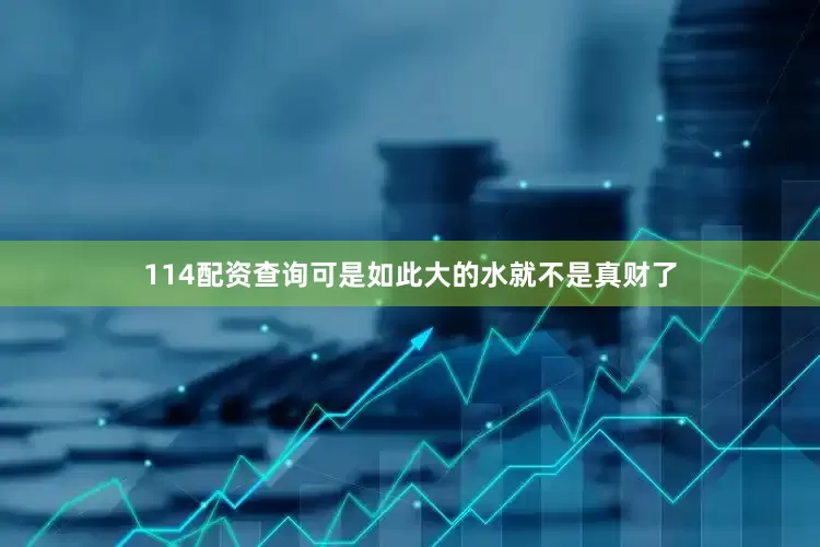 114配资查询可是如此大的水就不是真财了