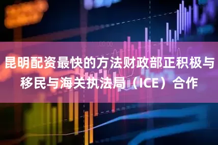 昆明配资最快的方法财政部正积极与移民与海关执法局（ICE）合作