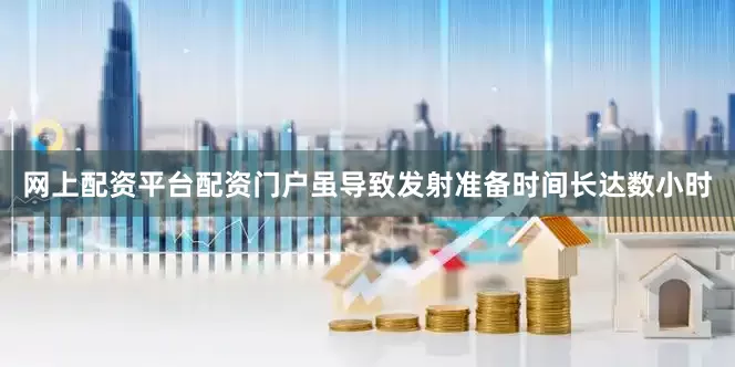 网上配资平台配资门户虽导致发射准备时间长达数小时