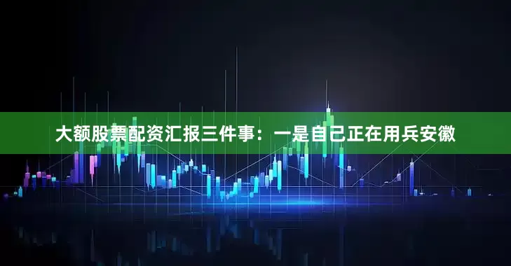 大额股票配资汇报三件事：一是自己正在用兵安徽