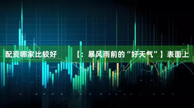 配资哪家比较好        【：暴风雨前的“好天气”】表面上