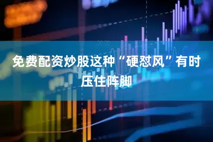 免费配资炒股这种“硬怼风”有时压住阵脚