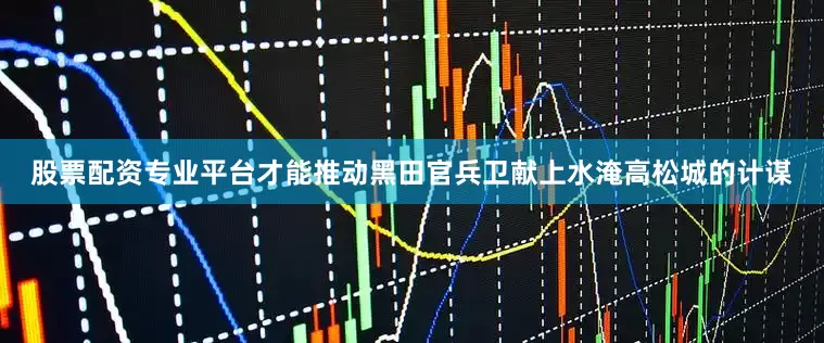 股票配资专业平台才能推动黑田官兵卫献上水淹高松城的计谋