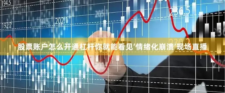 股票账户怎么开通杠杆你就能看见‘情绪化崩溃’现场直播