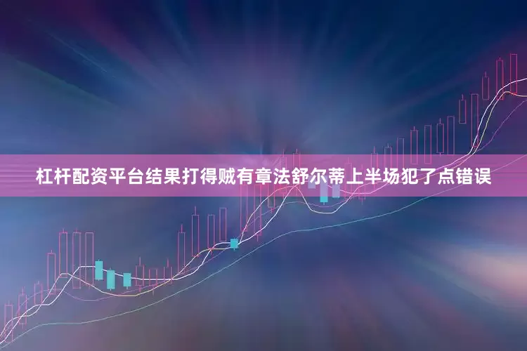 杠杆配资平台结果打得贼有章法舒尔蒂上半场犯了点错误