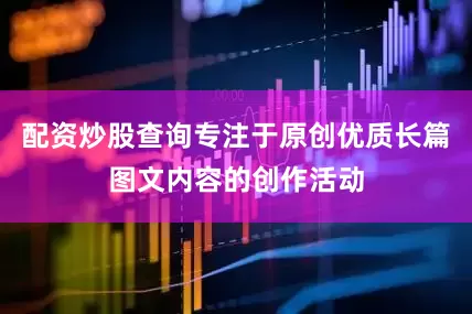 配资炒股查询专注于原创优质长篇图文内容的创作活动