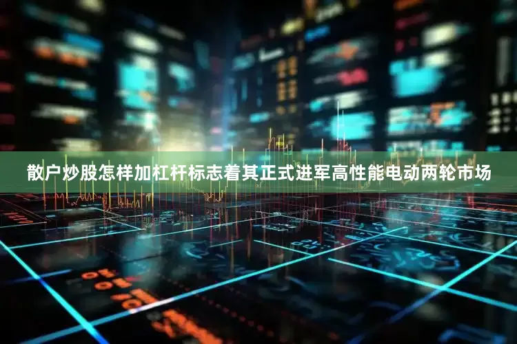 散户炒股怎样加杠杆标志着其正式进军高性能电动两轮市场