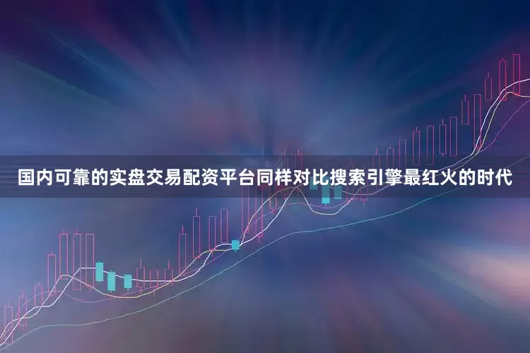 国内可靠的实盘交易配资平台同样对比搜索引擎最红火的时代