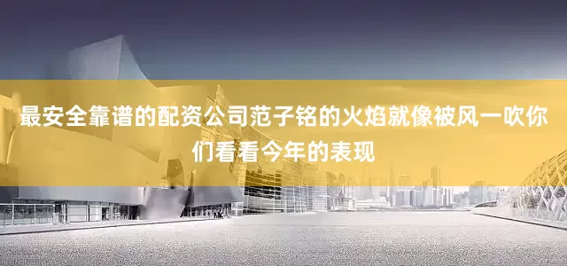 最安全靠谱的配资公司范子铭的火焰就像被风一吹你们看看今年的表现