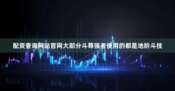 配资查询网站官网大部分斗尊强者使用的都是地阶斗技