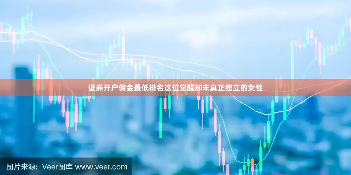 证券开户佣金最低排名这位觉醒却未真正独立的女性