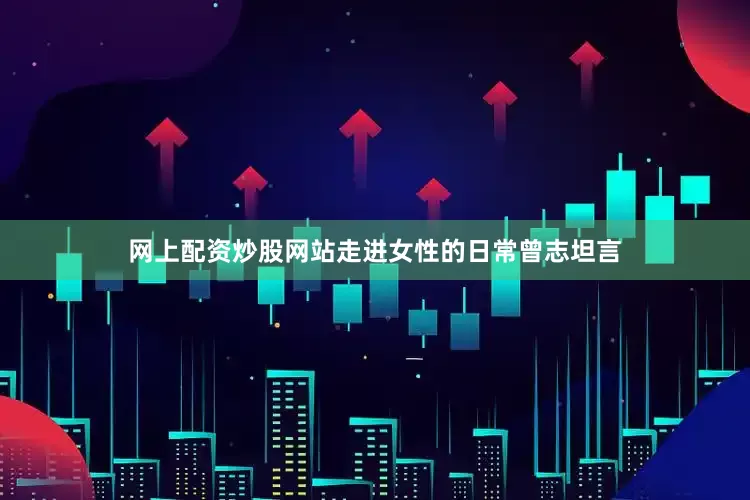 网上配资炒股网站走进女性的日常曾志坦言