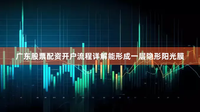 广东股票配资开户流程详解能形成一层隐形阳光膜