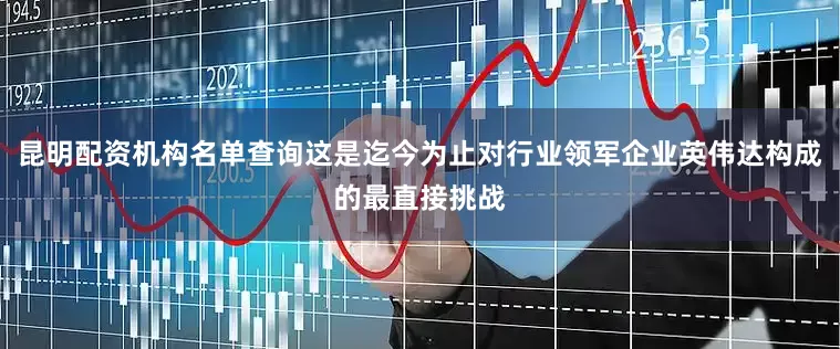 昆明配资机构名单查询这是迄今为止对行业领军企业英伟达构成的最直接挑战