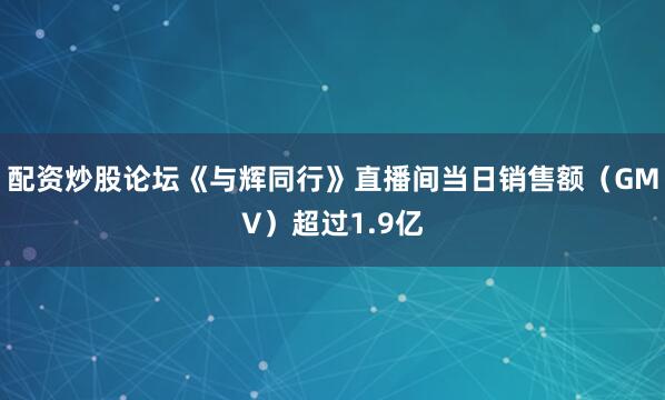 配资炒股论坛《与辉同行》直播间当日销售额（GMV）超过1.9亿
