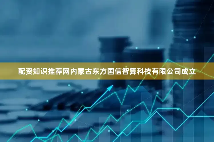 配资知识推荐网内蒙古东方国信智算科技有限公司成立