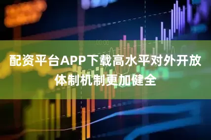 配资平台APP下载高水平对外开放体制机制更加健全