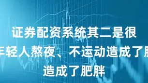 证券配资系统其二是很多年轻人熬夜、不运动造成了肥胖