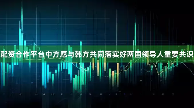 配资合作平台中方愿与韩方共同落实好两国领导人重要共识