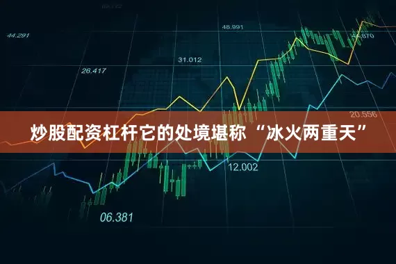 炒股配资杠杆它的处境堪称 “冰火两重天”