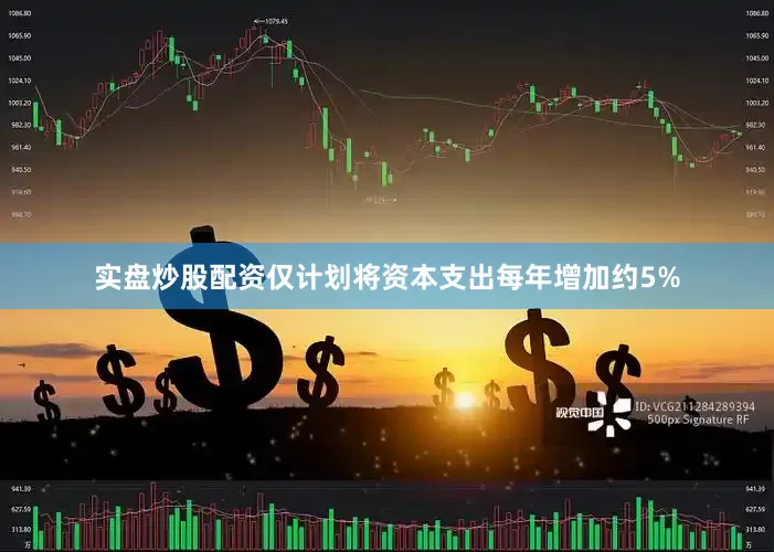 实盘炒股配资仅计划将资本支出每年增加约5%