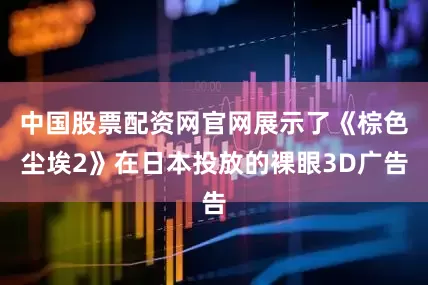 中国股票配资网官网展示了《棕色尘埃2》在日本投放的裸眼3D广告