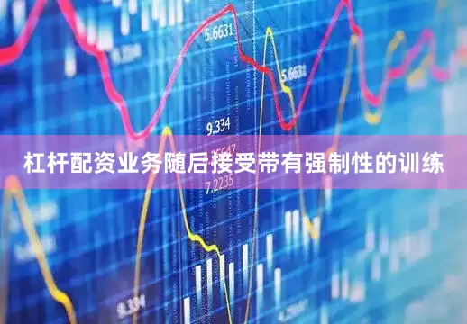 杠杆配资业务随后接受带有强制性的训练